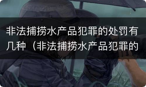 非法捕捞水产品犯罪的处罚有几种（非法捕捞水产品犯罪的处罚有几种方式）