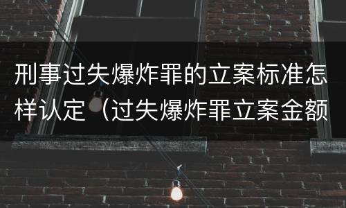 刑事过失爆炸罪的立案标准怎样认定（过失爆炸罪立案金额标准）