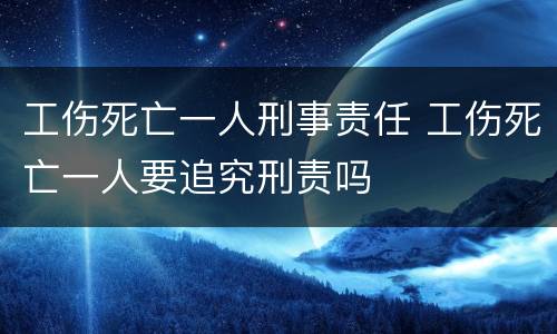 工伤死亡一人刑事责任 工伤死亡一人要追究刑责吗