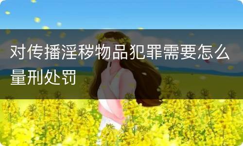 对传播淫秽物品犯罪需要怎么量刑处罚