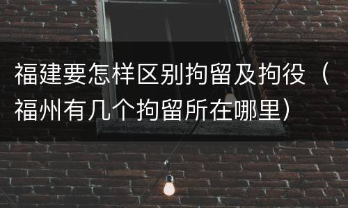 福建要怎样区别拘留及拘役（福州有几个拘留所在哪里）