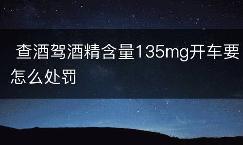  查酒驾酒精含量135mg开车要怎么处罚