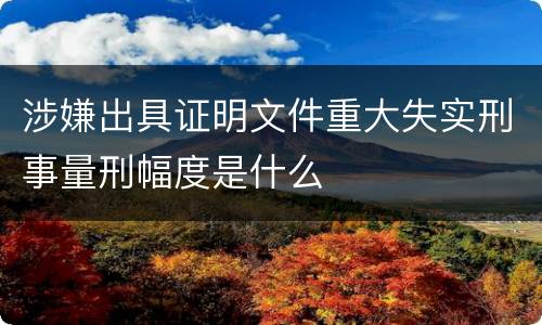 涉嫌出具证明文件重大失实刑事量刑幅度是什么