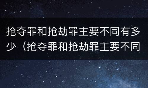 抢夺罪和抢劫罪主要不同有多少（抢夺罪和抢劫罪主要不同有多少种）