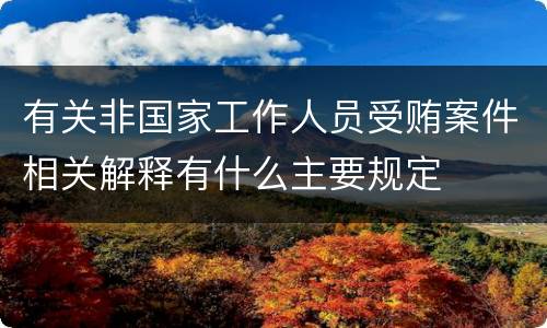 有关非国家工作人员受贿案件相关解释有什么主要规定