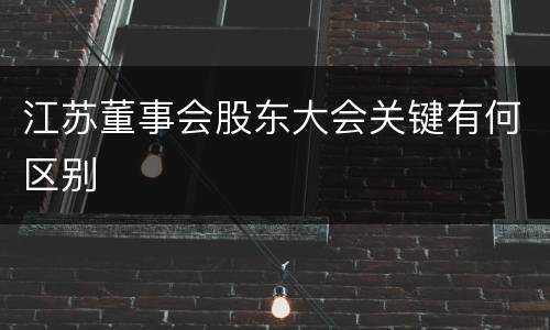 江苏董事会股东大会关键有何区别