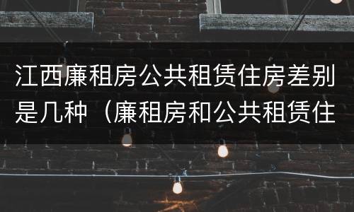 江西廉租房公共租赁住房差别是几种（廉租房和公共租赁住房的区别）