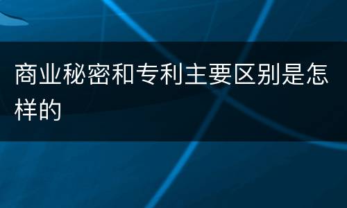 商业秘密和专利主要区别是怎样的