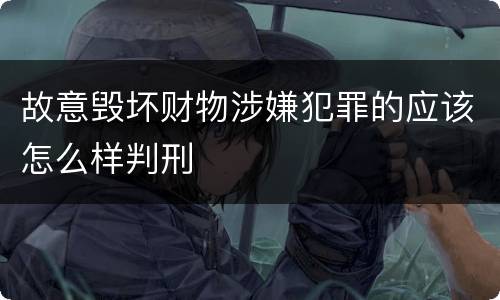 故意毁坏财物涉嫌犯罪的应该怎么样判刑