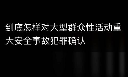 到底怎样对大型群众性活动重大安全事故犯罪确认