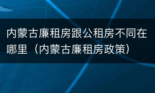 内蒙古廉租房跟公租房不同在哪里（内蒙古廉租房政策）