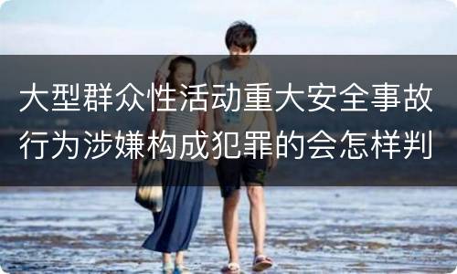 大型群众性活动重大安全事故行为涉嫌构成犯罪的会怎样判罚