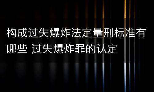 构成过失爆炸法定量刑标准有哪些 过失爆炸罪的认定