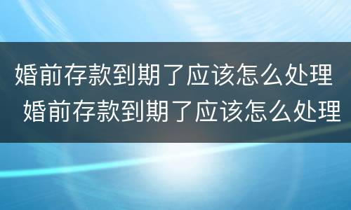 婚前存款到期了应该怎么处理 婚前存款到期了应该怎么处理呢