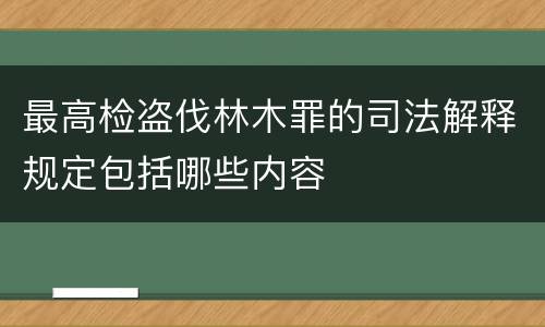 最高检盗伐林木罪的司法解释规定包括哪些内容