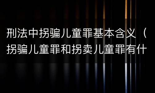 刑法中拐骗儿童罪基本含义（拐骗儿童罪和拐卖儿童罪有什么区别）
