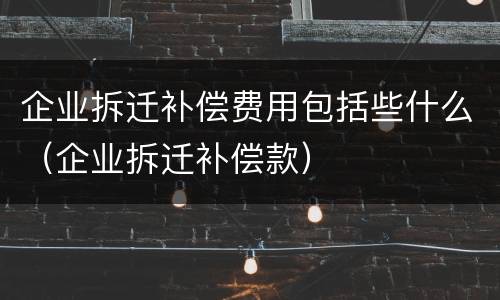 企业拆迁补偿费用包括些什么（企业拆迁补偿款）