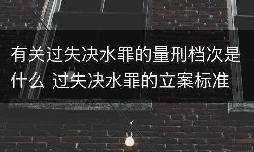 有关过失决水罪的量刑档次是什么 过失决水罪的立案标准