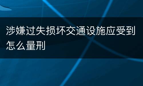 涉嫌过失损坏交通设施应受到怎么量刑