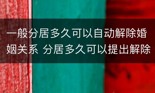 一般分居多久可以自动解除婚姻关系 分居多久可以提出解除婚姻关系