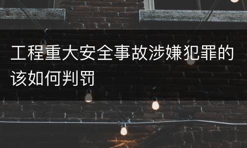 工程重大安全事故涉嫌犯罪的该如何判罚