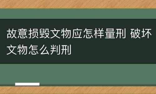 故意损毁文物应怎样量刑 破坏文物怎么判刑