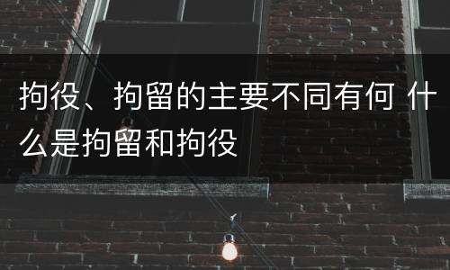 拘役、拘留的主要不同有何 什么是拘留和拘役