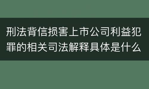 刑法背信损害上市公司利益犯罪的相关司法解释具体是什么内容