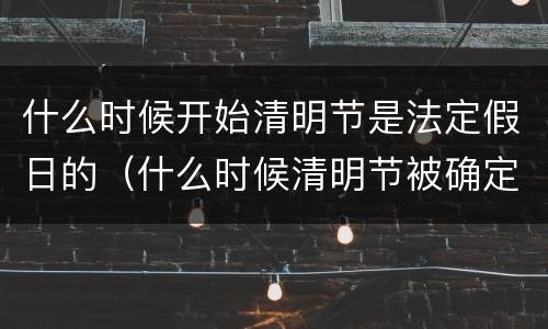什么时候开始清明节是法定假日的（什么时候清明节被确定为法定节假日）