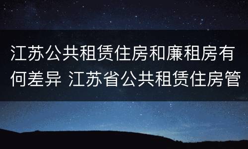 江苏公共租赁住房和廉租房有何差异 江苏省公共租赁住房管理办法