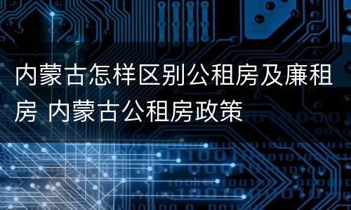 内蒙古怎样区别公租房及廉租房 内蒙古公租房政策