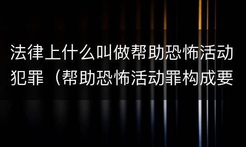 法律上什么叫做帮助恐怖活动犯罪（帮助恐怖活动罪构成要件）