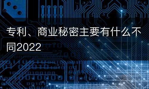 专利、商业秘密主要有什么不同2022