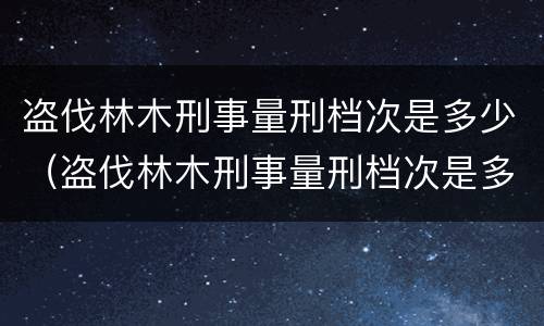 盗伐林木刑事量刑档次是多少（盗伐林木刑事量刑档次是多少）