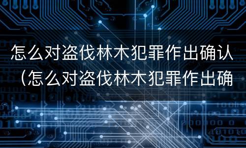 怎么对盗伐林木犯罪作出确认（怎么对盗伐林木犯罪作出确认处罚）