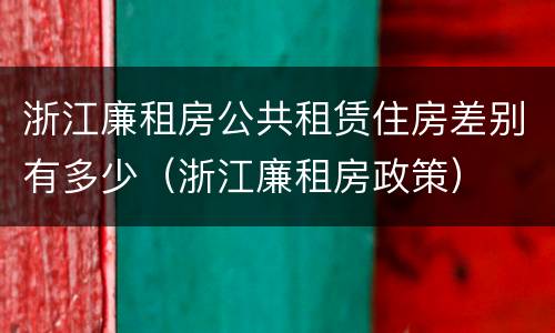浙江廉租房公共租赁住房差别有多少（浙江廉租房政策）
