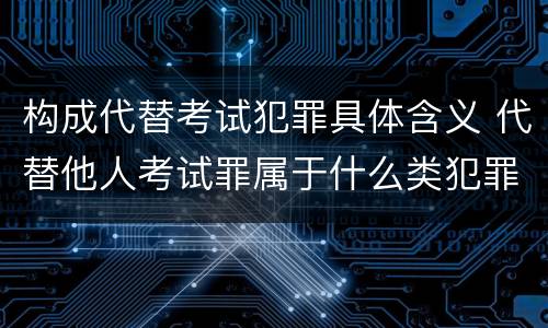 构成代替考试犯罪具体含义 代替他人考试罪属于什么类犯罪