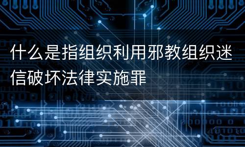 什么是指组织利用邪教组织迷信破坏法律实施罪