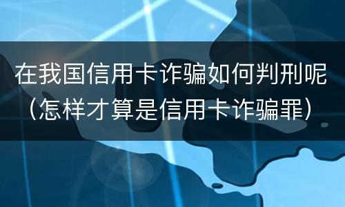 在我国信用卡诈骗如何判刑呢（怎样才算是信用卡诈骗罪）