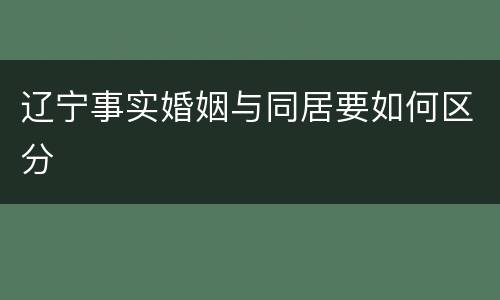辽宁事实婚姻与同居要如何区分