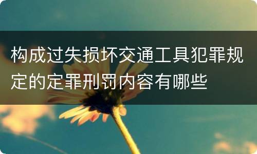 构成过失损坏交通工具犯罪规定的定罪刑罚内容有哪些