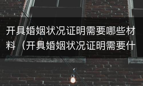 开具婚姻状况证明需要哪些材料（开具婚姻状况证明需要什么资料）
