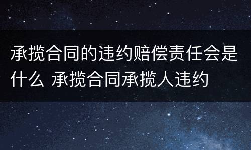 承揽合同的违约赔偿责任会是什么 承揽合同承揽人违约