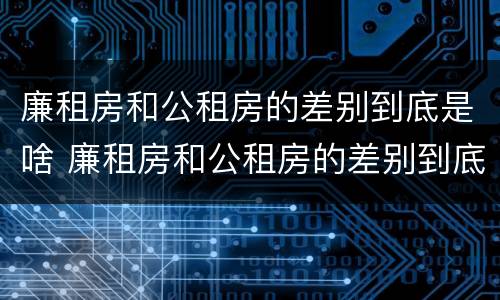 廉租房和公租房的差别到底是啥 廉租房和公租房的差别到底是啥意思