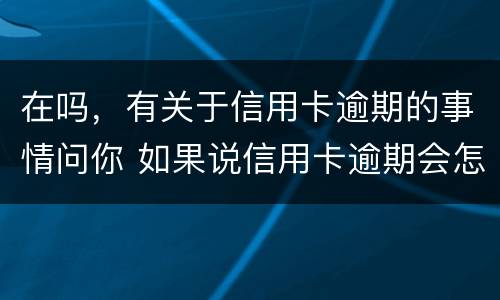 在吗，有关于信用卡逾期的事情问你 如果说信用卡逾期会怎么样