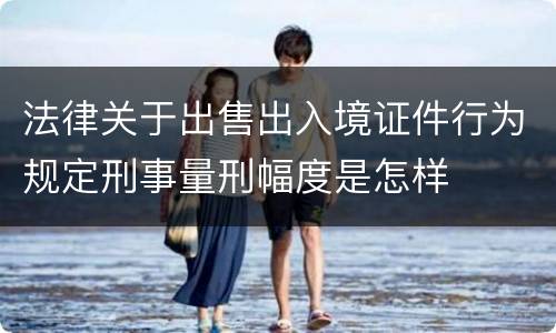法律关于出售出入境证件行为规定刑事量刑幅度是怎样