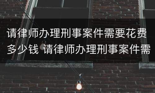请律师办理刑事案件需要花费多少钱 请律师办理刑事案件需要花费多少钱一次
