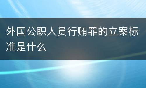 外国公职人员行贿罪的立案标准是什么