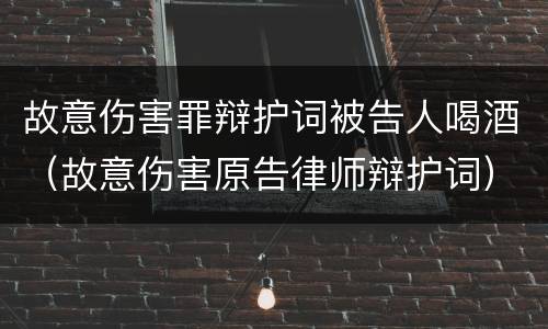 故意伤害罪辩护词被告人喝酒（故意伤害原告律师辩护词）