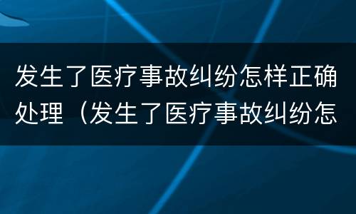 发生了医疗事故纠纷怎样正确处理（发生了医疗事故纠纷怎样正确处理呢）